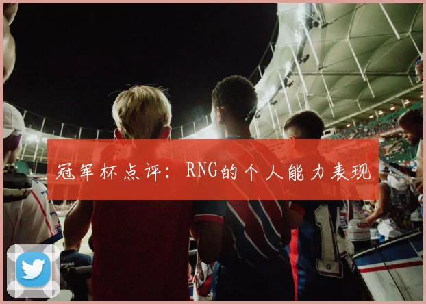 冠军杯点评：RNG的个人能力表现