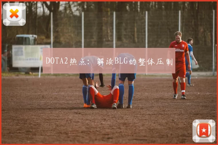 DOTA2热点：解读BLG的整体压制