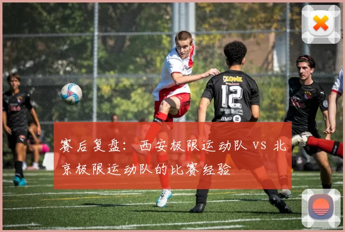 赛后复盘：西安极限运动队 vs 北京极限运动队的比赛经验