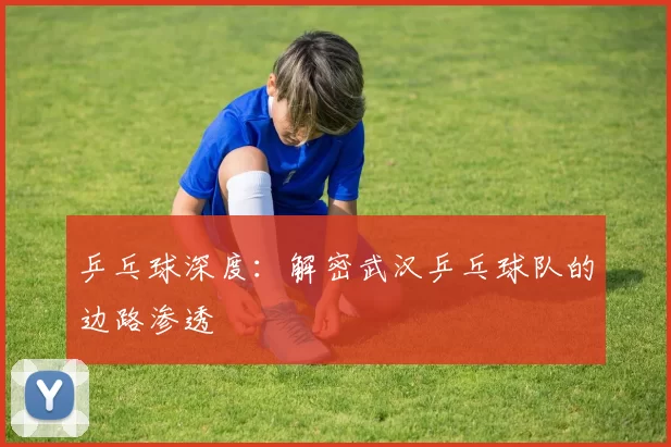 乒乓球深度：解密武汉乒乓球队的边路渗透