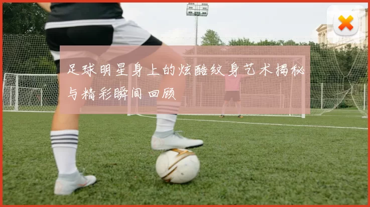 足球明星身上的炫酷纹身艺术揭秘与精彩瞬间回顾