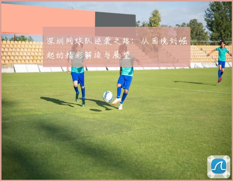 深圳网球队逆袭之路：从困境到崛起的精彩解读与展望