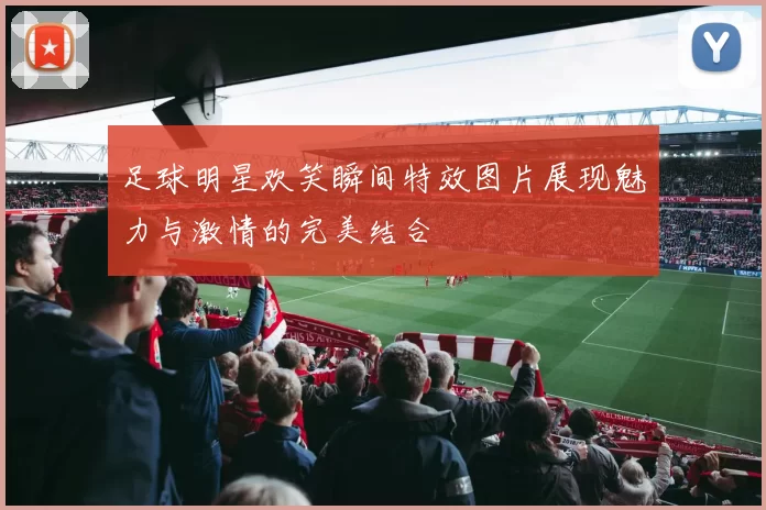 足球明星欢笑瞬间特效图片展现魅力与激情的完美结合