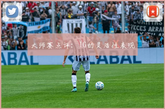 大师赛点评：IG的灵活性表现